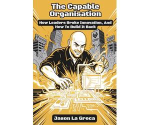 The Capable Organisation: How Leaders Broke Innovation, And How to Build It Back