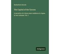 The Capital of the Tycoon: A narrative of a three years residence in Japan. In two volumes. Vol. 1