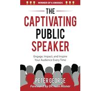The Captivating Public Speaker: Engage, Impact, and Inspire Your Audience Every Time