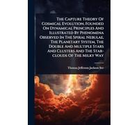 The Capture Theory Of Cosmical Evolution, Founded On Dynamical Principles And Illustrated By Phenomena Observed In The Spiral Nebulae, The Planetary System, The Double And Multiple Stars And Clusters And The Star-clouds Of The Milky Way