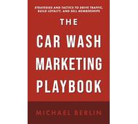 The Car Wash Marketing Playbook: Strategies and Tactics to Drive Traffic, Build Loyalty, and Sell Memberships