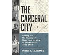 The Carceral City: Slavery and the Making of Mass Incarceration in New Orleans, 1803-1930