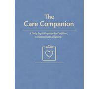 The Care Companion: A Daily Log & Organizer for Confident, Compassionate Caregiving