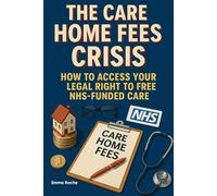 The Care Home Fees Crisis - How to Access Your Legal Right to Free NHS-Funded Care: A Step-by-Step Guide to NHS Continuing Healthcare Assessments, ... Up to £80,000+ in Wrongly-Paid Fees
