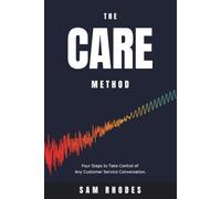 The CARE Method: Four Steps to Take Control of Any Customer Service Conversation, from the Angry Caller to the One Who Will Not Stop Talking