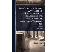 The Care of a House; a Volume of Suggestions to Householders, Housekeepers, Landlords, Tenants, Trus