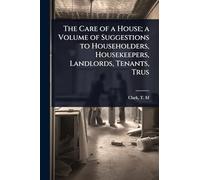 The Care of a House; a Volume of Suggestions to Householders, Housekeepers, Landlords, Tenants, Trus