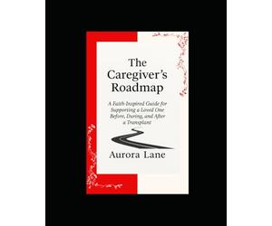 The Caregiver Road Map: A Caregiver's Guide to Supporting a Loved One Before, During, and After a Transplant