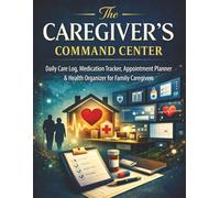The Caregiver’s Command Center: A Daily Care Log with Medication Tracker Appointment Planner and Health Organizer for Family Caregivers
