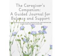 The Caregiver’s Companion: A Guided Journal for Balance and Support: Your space for reflection, organization, and inspiration as you care for your loved one.