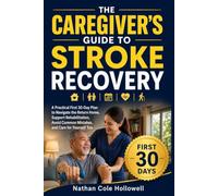 The Caregiver’s Guide to Stroke Recovery: A Practical First 30-Day Plan to Navigate the Return Home, Support Rehabilitation, Avoid Common Mistakes, and Care for Yourself Too