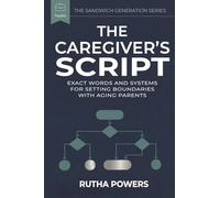 THE CAREGIVER’S SCRIPT: Exact Words and Systems for Setting Boundaries With Aging Parents