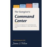 The Caregiver's Command Center: A Planner and Organizer for Coordinating Home Care After an Amputation or Other Major Medical Event