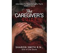 The Caregiver's Guide: Information For Those Caring For The Ill, Elderly or Dying