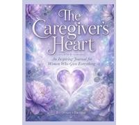 The Caregiver's Heart: An Inspiring Journal for Women Who Give Everything