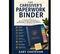 The Caregiver's Paperwork Binder: A Complete Organizer for Medical Records, Appointments, Medications & Important Documents - All in One Place