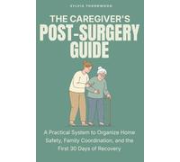 The Caregiver's Post-Surgery Guide: A Practical System to Organize Home Safety, Family Coordination, and the First 30 Days of Recovery