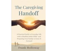 The Caregiving Handoff: A Practical Guide to Everyday Life with a Disabled Adult Child-and Preparing Your Family to Carry It Forward
