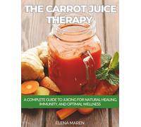 The Carrot Juice Therapy: A Complete Guide to Juicing for Natural Healing, Immunity, and Optimal Wellness