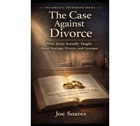 THE CASE AGAINST DIVORCE: What Jesus Actually Taught About Marriage, Divorce, and Covenant