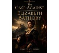The Case Against Elizabeth Báthory: Blood, Power, and the Trial That Never Was