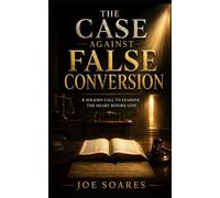 THE CASE AGAINST FALSE CONVERSION: A Solemn Call to Examine the Heart Before God