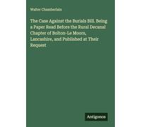 The Case Against the Burials Bill. Being a Paper Read Before the Rural Decanal Chapter of Bolton-Le Moors, Lancashire, and Published at Their Request