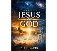 The Case for Jesus and God: A Historical and Scientific Case for the Bible, Christ, and God