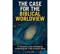 The Case for the Biblical Worldview: 17 Powerful Lines of Evidence Confirming the Truth of God's Word
