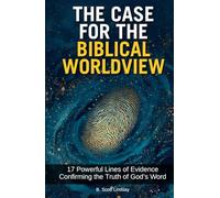The Case for the Biblical Worldview: 17 Powerful Lines of Evidence Confirming the Truth of God's Word