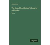 The Case of Great Britain Tribunal of Arbitration: Vol. 1