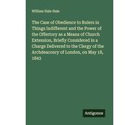 The Case of Obedience to Rulers in Things Indifferent and the Power of the Offertory as a Means of Church Extension, Briefly Considered in a Charge ... the Archdeaconry of London, on May 18, 1843
