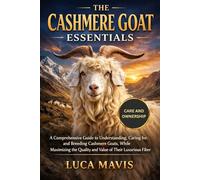 THE CASHMERE GOAT ESSENTIALS: A Comprehensive Guide to Understanding, Caring for, and Breeding Cashmere Goats, While Maximizing the Quality and Value of Their Luxurious Fiber