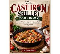 The Cast Iron Skillet Cookbook: Classic and Modern One-Pan Recipes with Easy Breakfasts, Hearty Dinners, Homemade Breads, and Delicious Desserts for Every Occasion