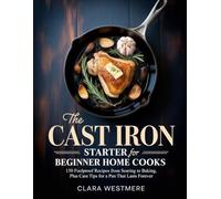 THE CAST IRON STARTER FOR BEGINNER HOME COOKS: 150 Foolproof Recipes from Searing to Baking, Plus Care Tips for a Pan That Lasts Forever