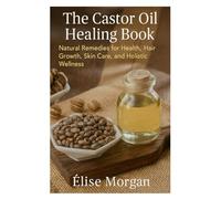The Castor Oil Healing Book: Natural Remedies for Health, Hair Growth, Skin Care, and Holistic Wellness