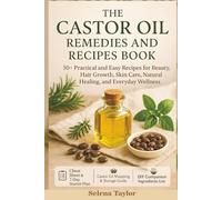 The Castor Oil Remedies and Recipes Book: 50+ Practical and Easy Recipes for Beauty, Hair Growth, Skin Care, Natural Healing, and Everyday Wellness