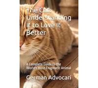 The Cat: Understanding It to Love It Better: A Complete Guide to the World's Most Enigmatic Animal
