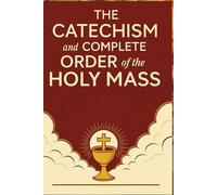 The catechism and complete order of the Holy Mass: What Every Catholic Should Know About the Mass, the Sacraments, and Daily Faith