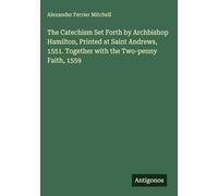 The Catechism Set Forth by Archbishop Hamilton, Printed at Saint Andrews, 1551. Together with the Two-penny Faith, 1559