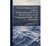 The Cathedral Of St. John's, Newfoundland, With An Account Of Its Consecration By ... Dr. Mullock