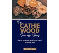 The Cathie Wood Success Story: Secrets, Surges, and Setbacks: The Rise of a Financial Rebel