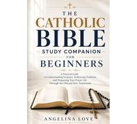 THE CATHOLIC BIBLE STUDY COMPANION FOR BEGINNERS: A Practical Guide to Understanding Scripture, Embracing Tradition, and Deepening Your Prayer Life Through the Old and New Testaments
