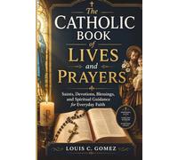 The Catholic Book of Lives and Prayers: Saints, Devotions, Blessings, and Spiritual Guidance for Everyday Faith