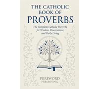 The Catholic Book Of Proverbs: The Complete Catholic Proverbs For Wisdom, Discernment, And Daily Living