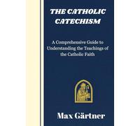 THE CATHOLIC CATECHISM: A Comprehensive Guide to Understanding the Teachings of the Catholic Faith