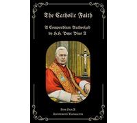 The Catholic Faith: A Compendium Authorized by H.H. Pope Pius X