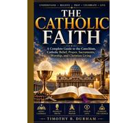 THE CATHOLIC FAITH: A Complete Guide to the Catechism, Catholic Belief, Prayer, Sacraments, Worship, and Christian Living