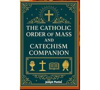The Catholic Order of Mass and Catechism Companion: A Complete Guide to Understanding, Participating, and Living the Sacred Mysteries of the Holy Mass and Catholic Faith
