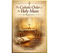 The Catholic Order of the Holy Mass for Beginners: A Simple Guide to Understanding Worship, Church Practices, and Prayers to Strengthen Your Faith